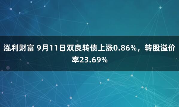 泓利财富 9月11日双良转债上涨0.86%，转股溢价率23.69%