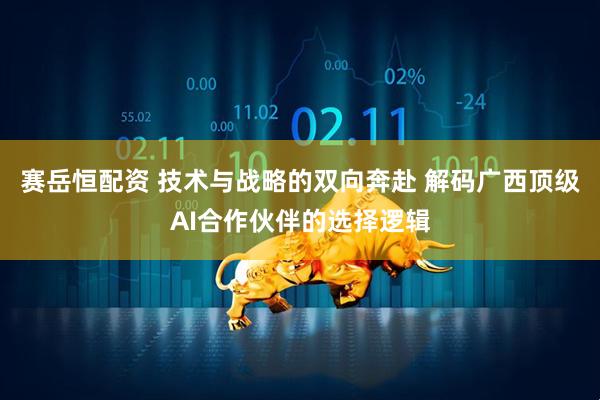 赛岳恒配资 技术与战略的双向奔赴 解码广西顶级AI合作伙伴的选择逻辑