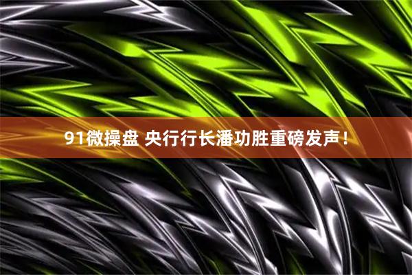 91微操盘 央行行长潘功胜重磅发声！