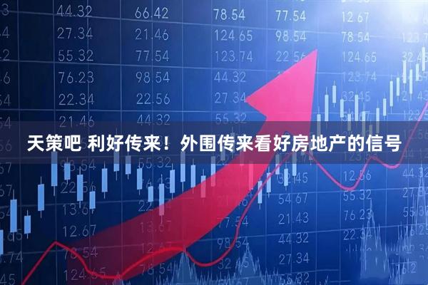 天策吧 利好传来！外围传来看好房地产的信号