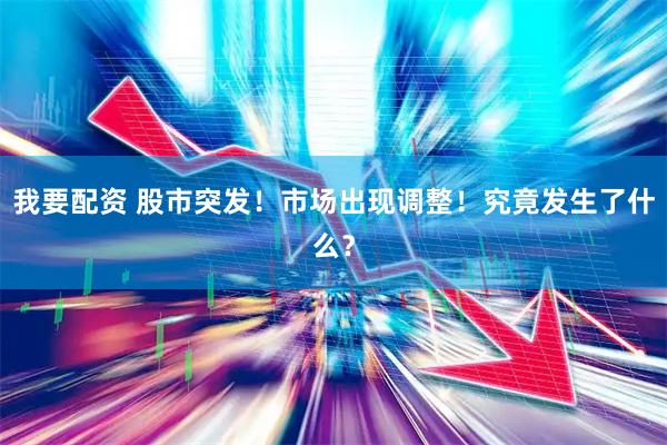 我要配资 股市突发！市场出现调整！究竟发生了什么？