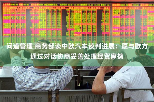 问道管理 商务部谈中欧汽车谈判进展：愿与欧方通过对话协商妥善处理经贸摩擦