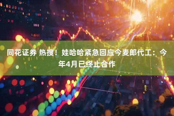同花证券 热搜！娃哈哈紧急回应今麦郎代工：今年4月已终止合作