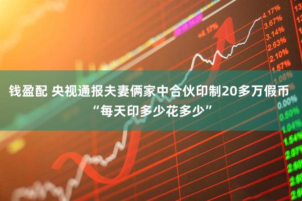 钱盈配 央视通报夫妻俩家中合伙印制20多万假币 “每天印多少花多少”