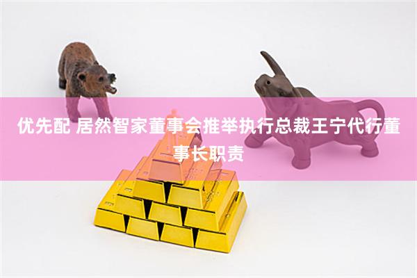 优先配 居然智家董事会推举执行总裁王宁代行董事长职责