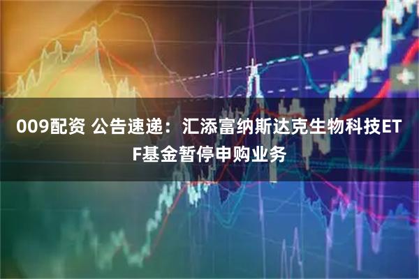 009配资 公告速递：汇添富纳斯达克生物科技ETF基金暂停申购业务