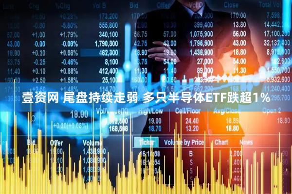 壹资网 尾盘持续走弱 多只半导体ETF跌超1%