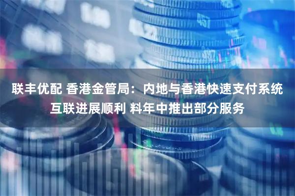 联丰优配 香港金管局：内地与香港快速支付系统互联进展顺利 料年中推出部分服务