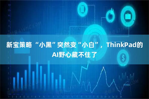 新宝策略 “小黑”突然变“小白”，ThinkPad的AI野心藏不住了