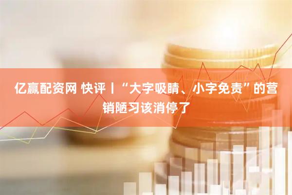 亿赢配资网 快评丨“大字吸睛、小字免责”的营销陋习该消停了