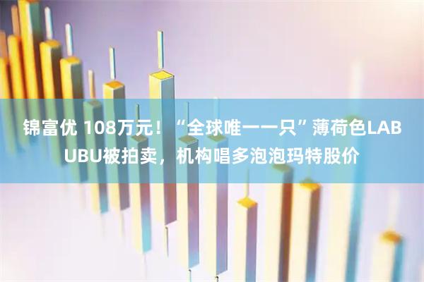 锦富优 108万元！“全球唯一一只”薄荷色LABUBU被拍卖，机构唱多泡泡玛特股价