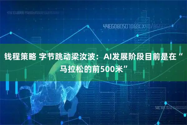 钱程策略 字节跳动梁汝波：AI发展阶段目前是在“马拉松的前500米”