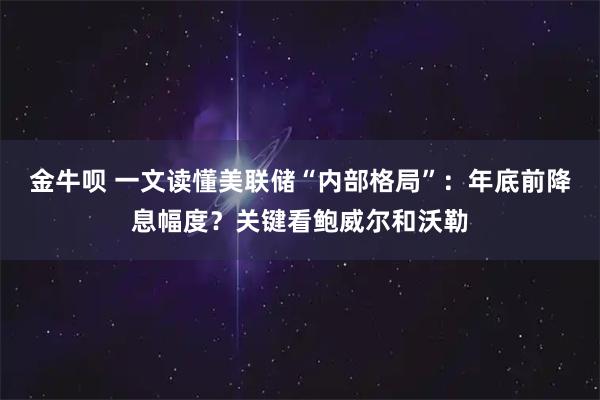 金牛呗 一文读懂美联储“内部格局”:年底前降息幅度?关键看鲍威尔和沃勒