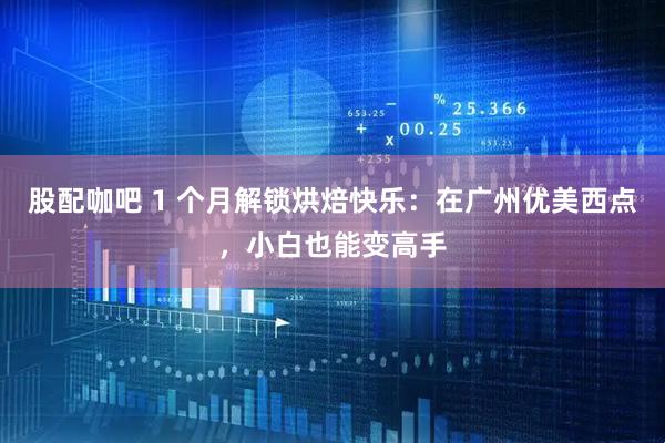 股配咖吧 1 个月解锁烘焙快乐:在广州优美西点,小白也能变高手