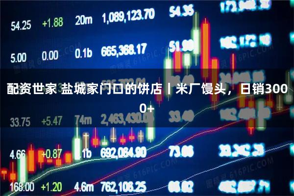 配资世家 盐城家门口的饼店丨米厂馒头,日销3000+