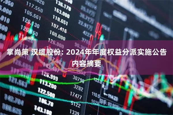 掌尚策 汉缆股份: 2024年年度权益分派实施公告内容摘要
