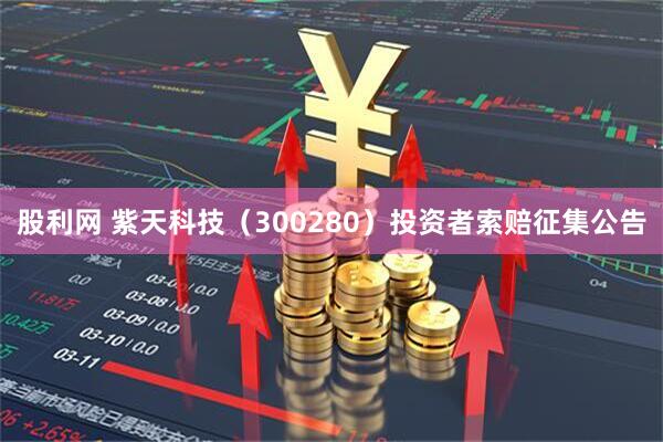 股利网 紫天科技（300280）投资者索赔征集公告