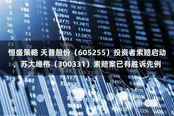 恒盛策略 天普股份（605255）投资者索赔启动，苏大维格（300331）索赔案已有胜诉先例