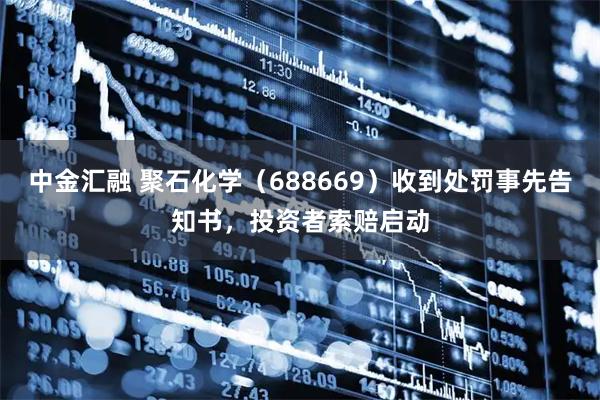 中金汇融 聚石化学（688669）收到处罚事先告知书，投资者索赔启动