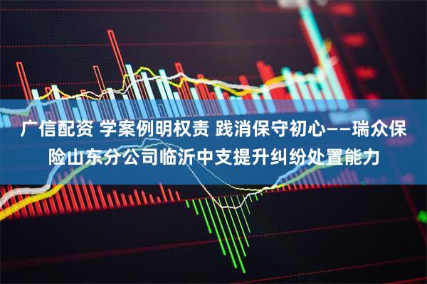 广信配资 学案例明权责 践消保守初心——瑞众保险山东分公司临沂中支提升纠纷处置能力