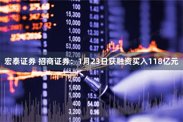 宏泰证券 招商证券：1月23日获融资买入118亿元