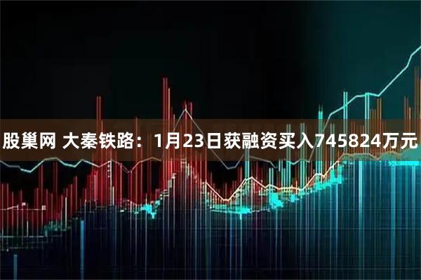 股巢网 大秦铁路：1月23日获融资买入745824万元