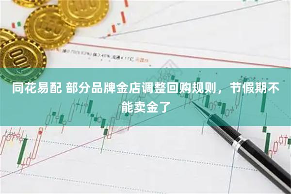 同花易配 部分品牌金店调整回购规则，节假期不能卖金了