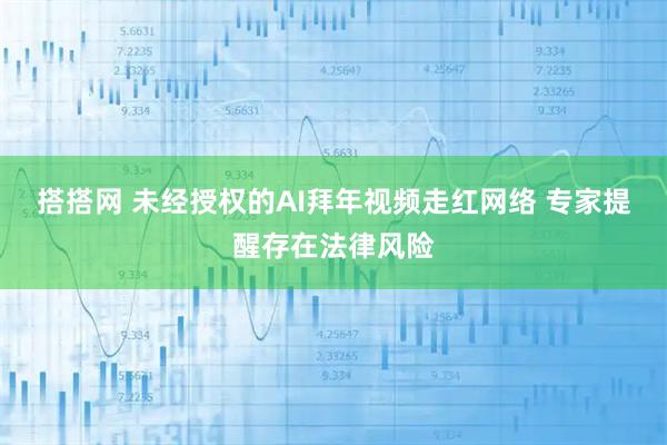 搭搭网 未经授权的AI拜年视频走红网络 专家提醒存在法律风险