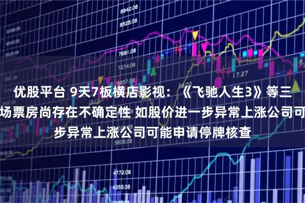 优股平台 9天7板横店影视:《飞驰人生3》等三部春节档电影市场票房尚存在不确定性 如股价进一步异常上涨公司可能申请停牌核查