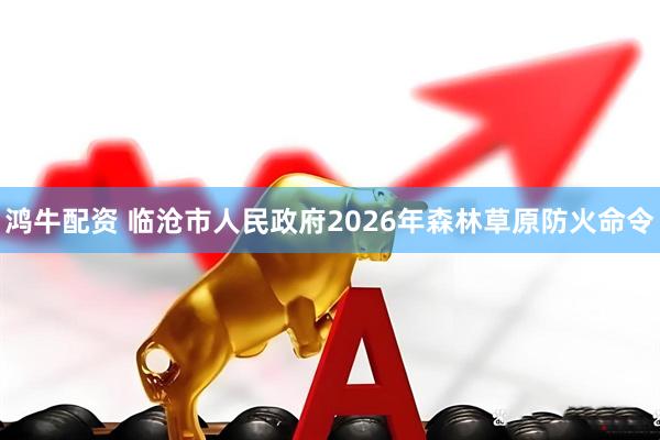 鸿牛配资 临沧市人民政府2026年森林草原防火命令