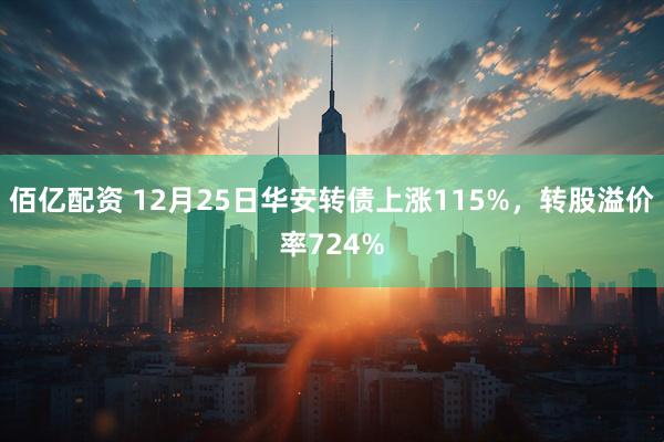 佰亿配资 12月25日华安转债上涨115%,转股溢价率724%