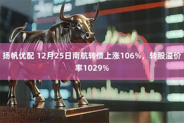 扬帆优配 12月25日南航转债上涨106%，转股溢价率1029%
