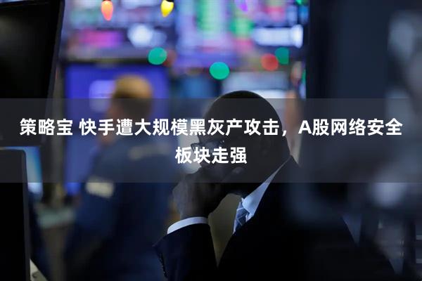 策略宝 快手遭大规模黑灰产攻击,A股网络安全板块走强