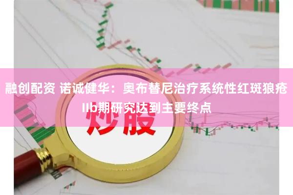 融创配资 诺诚健华：奥布替尼治疗系统性红斑狼疮IIb期研究达到主要终点