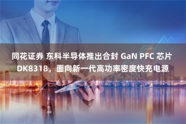 同花证券 东科半导体推出合封 GaN PFC 芯片 DK8318，面向新一代高功率密度快充电源