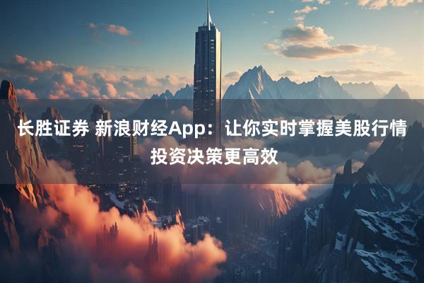 长胜证券 新浪财经App：让你实时掌握美股行情 投资决策更高效