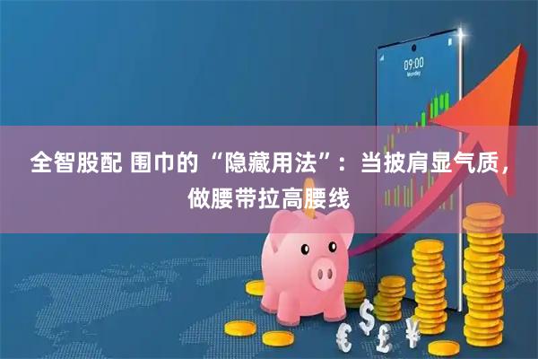 全智股配 围巾的 “隐藏用法”:当披肩显气质,做腰带拉高腰线