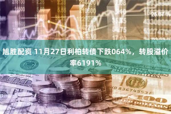 旭胜配资 11月27日利柏转债下跌064%，转股溢价率6191%