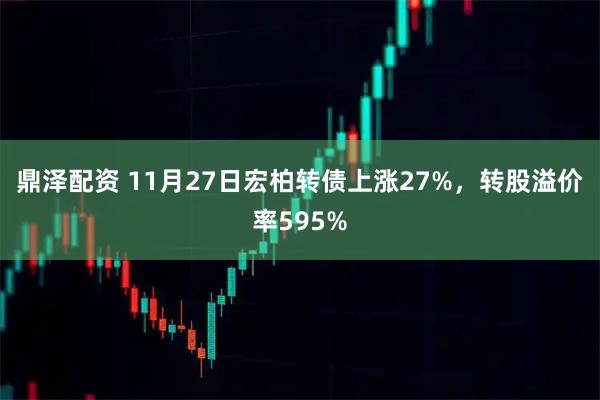 鼎泽配资 11月27日宏柏转债上涨27%，转股溢价率595%