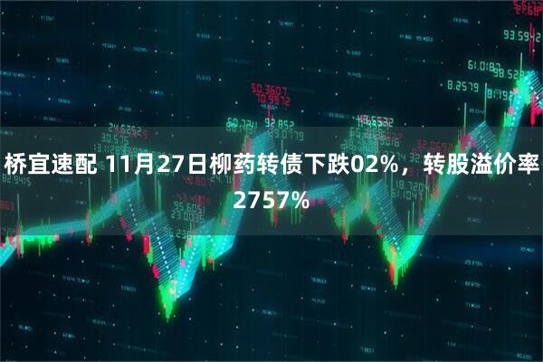桥宜速配 11月27日柳药转债下跌02%，转股溢价率2757%