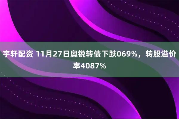 宇轩配资 11月27日奥锐转债下跌069%,转股溢价率4087%