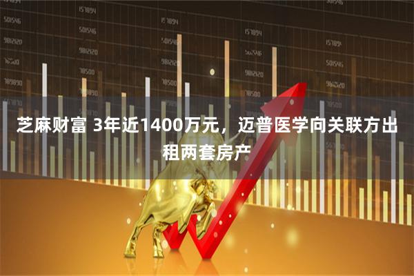 芝麻财富 3年近1400万元，迈普医学向关联方出租两套房产