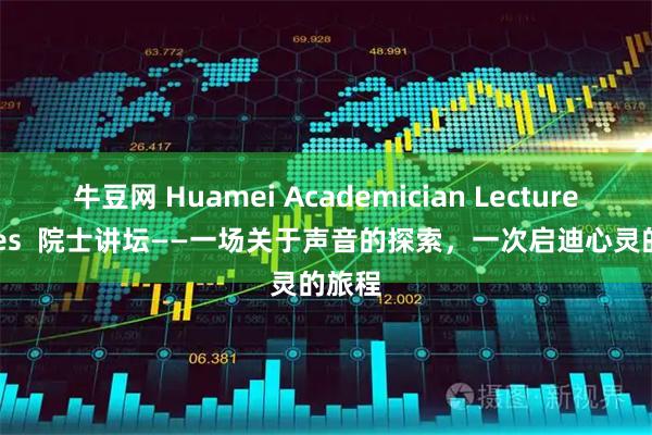 牛豆网 Huamei Academician Lecture Series  院士讲坛——一场关于声音的探索，一次启迪心灵的旅程