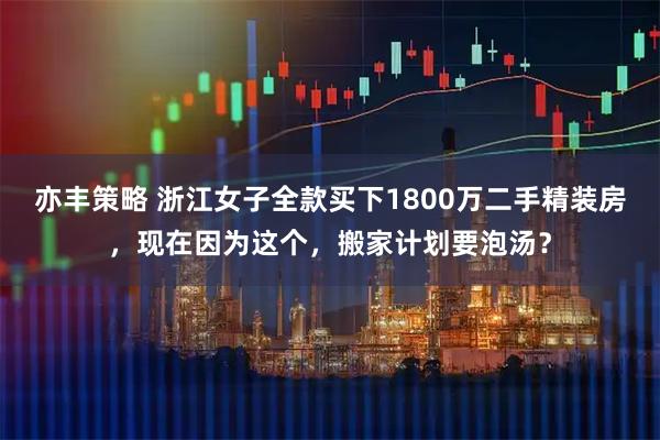 亦丰策略 浙江女子全款买下1800万二手精装房，现在因为这个，搬家计划要泡汤？