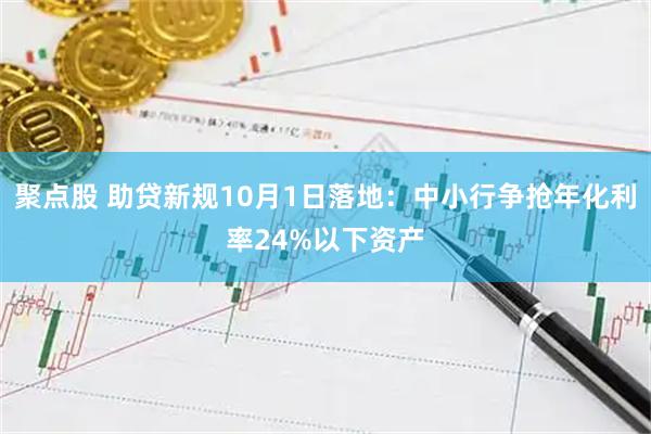 聚点股 助贷新规10月1日落地：中小行争抢年化利率24%以下资产