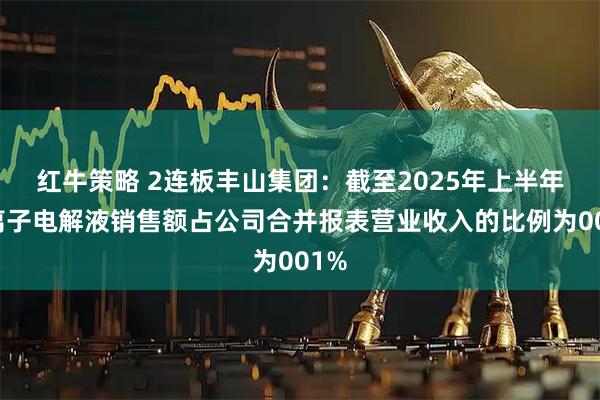 红牛策略 2连板丰山集团：截至2025年上半年钠离子电解液销售额占公司合并报表营业收入的比例为001%