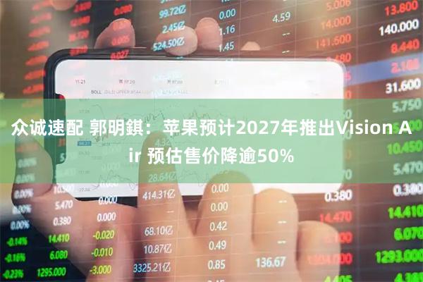 众诚速配 郭明錤：苹果预计2027年推出Vision Air 预估售价降逾50%