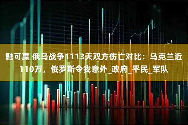 融可赢 俄乌战争1113天双方伤亡对比:乌克兰近110万,俄罗斯令我意外_政府_平民_军队
