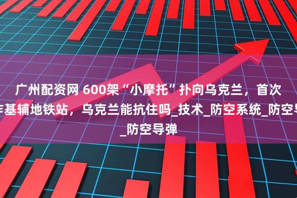 广州配资网 600架“小摩托”扑向乌克兰,首次开炸基辅地铁站,乌克兰能抗住吗_技术_防空系统_防空导弹
