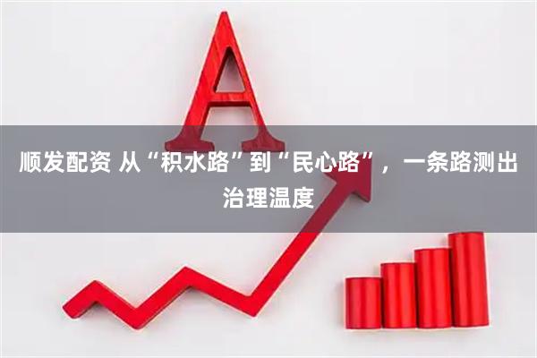 顺发配资 从“积水路”到“民心路”，一条路测出治理温度